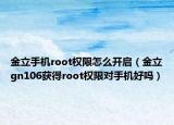 金立手机root权限怎么开启（金立gn106获得root权限对手机好吗）