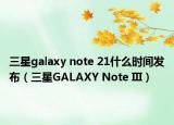 三星galaxy note 21什么时间发布（三星GALAXY Note III）