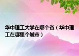 华中理工大学在哪个省（华中理工在哪里个城市）