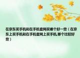 在京东买手机和在手机官网买哪个好一些（在京东上买手机和在手机官网上买手机,那个比较好些）