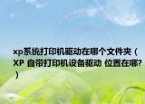 xp系统打印机驱动在哪个文件夹（XP 自带打印机设备驱动 位置在哪?）