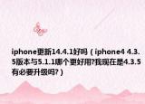 iphone更新14.4.1好吗（iphone4 4.3.5版本与5.1.1哪个更好用?我现在是4.3.5有必要升级吗?）