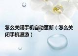 怎么关闭手机自动更新（怎么关闭手机漫游）
