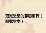 冠冕堂皇的意思解释（冠冕堂皇）