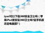 ipad可以下载360安全卫士吗（苹果iPad要安装360卫士吗?是手机版还是电脑版?）