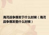 海湾战争爆发于什么时候（海湾战争爆发是什么时候）