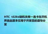HTC  t328d刷机失败一直卡在开机界面此版本仅用于开发目的请勿分发