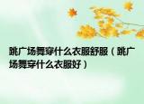 跳广场舞穿什么衣服舒服（跳广场舞穿什么衣服好）
