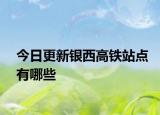 今日更新银西高铁站点有哪些