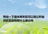 想问一下退休两年后可以用公积金贷款买房吗有什么建议吗
