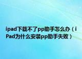 ipad下载不了pp助手怎么办（iPad为什么安装pp助手失败）