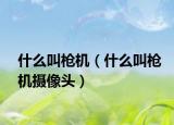 什么叫枪机（什么叫枪机摄像头）
