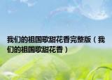 我们的祖国歌甜花香完整版（我们的祖国歌甜花香）
