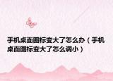 手机桌面图标变大了怎么办（手机桌面图标变大了怎么调小）