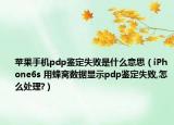 苹果手机pdp鉴定失败是什么意思（iPhone6s 用蜂窝数据显示pdp鉴定失败,怎么处理?）