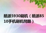 酷派5930刷机（酷派8510手机刷机問題）
