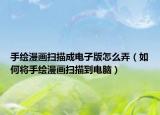 手绘漫画扫描成电子版怎么弄（如何将手绘漫画扫描到电脑）