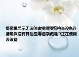 摄像机显示无法创建视频预览检查设备连接确保没有其他应用程序或用户正在使用该设备