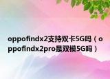 oppofindx2支持双卡5G吗（oppofindx2pro是双模5G吗）