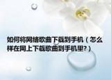 如何将网络歌曲下载到手机（怎么样在网上下载歌曲到手机里?）