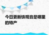 今日更新铁观音是哪里的特产