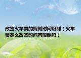 改签火车票的规则时间限制（火车票怎么改签时间有限制吗）