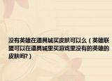 没有英雄在道具城买皮肤可以么（英雄联盟可以在道具城里买游戏里没有的英雄的皮肤吗?）