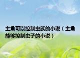 主角可以控制虫族的小说（主角能够控制虫子的小说）