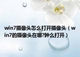 win7摄像头怎么打开摄像头（win7的摄像头在哪?肿么打开）