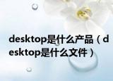 desktop是什么产品（desktop是什么文件）