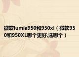 微软lumia950和950xl（微软950和950XL哪个更好,选哪个）