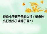 键盘小于等于号怎么打（键盘肿么打出小于或等于号?）