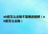 ab胶怎么去除不留痕迹视频（ab胶怎么去除）