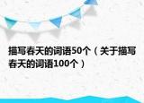描写春天的词语50个（关于描写春天的词语100个）