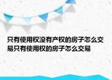 只有使用权没有产权的房子怎么交易只有使用权的房子怎么交易
