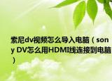索尼dv视频怎么导入电脑（sony DV怎么用HDMI线连接到电脑）