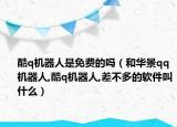 酷q机器人是免费的吗（和华景qq机器人,酷q机器人,差不多的软件叫什么）