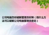 公司电脑怎样破解管理员权限（用什么方法可以破解公司电脑管理员密码）