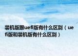 装机版跟uefi版有什么区别（uefi版和装机版有什么区别）