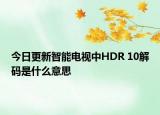 今日更新智能电视中HDR 10解码是什么意思