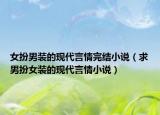 女扮男装的现代言情完结小说（求男扮女装的现代言情小说）