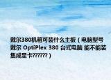 戴尔380机箱可装什么主板（电脑型号 戴尔 OptiPlex 380 台式电脑 能不能装集成显卡??????）