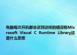 电脑每次开机都会谈到这样的错误框Microsoft  Visual  C  Runtime  Library这是什么意思