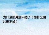为什么照片删不掉了（为什么照片删不掉）
