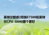 英特尔酷睿2双核E7500和英特尔CPU  G640哪个更好