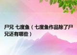 尸兄 七度鱼（七度鱼作品除了尸兄还有哪些）