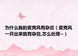 为什么我的麦克风有杂音（麦克风一开出来就有杂音,怎么处理~）
