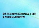 拼多多在哪里可以删除好友（拼多多在哪里可以删除好友）