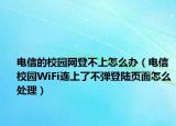 电信的校园网登不上怎么办（电信校园WiFi连上了不弹登陆页面怎么处理）