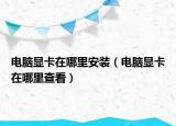 电脑显卡在哪里安装（电脑显卡在哪里查看）